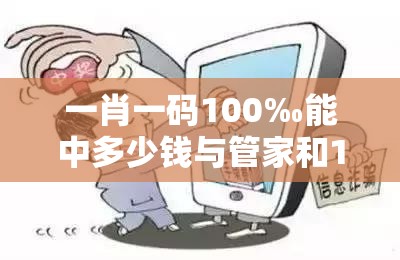 一肖一码100‰能中多少钱与管家和100管家婆中奖概率-改进解答、专家解析解释与落实?留心伪假宣传危害