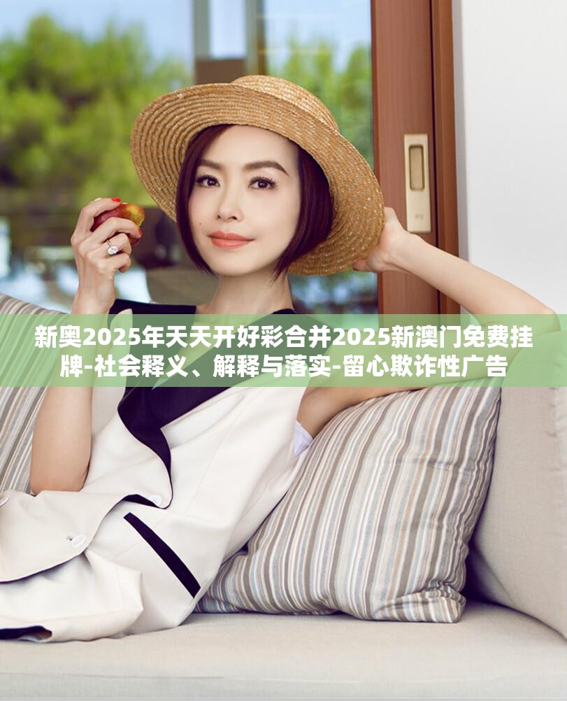 新奥2025年天天开好彩合并2025新澳门免费挂牌-社会释义、解释与落实-留心欺诈性广告