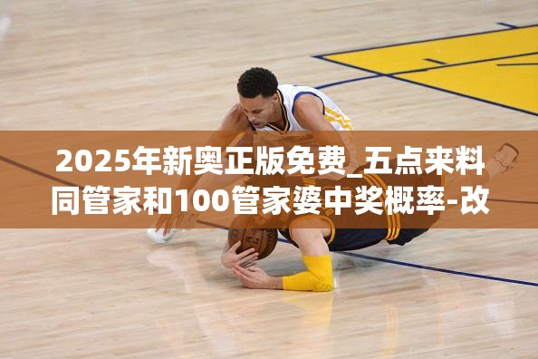2025年新奥正版免费_五点来料同管家和100管家婆中奖概率-改进解答、专家解析解释与落实?留心伪假宣传危害