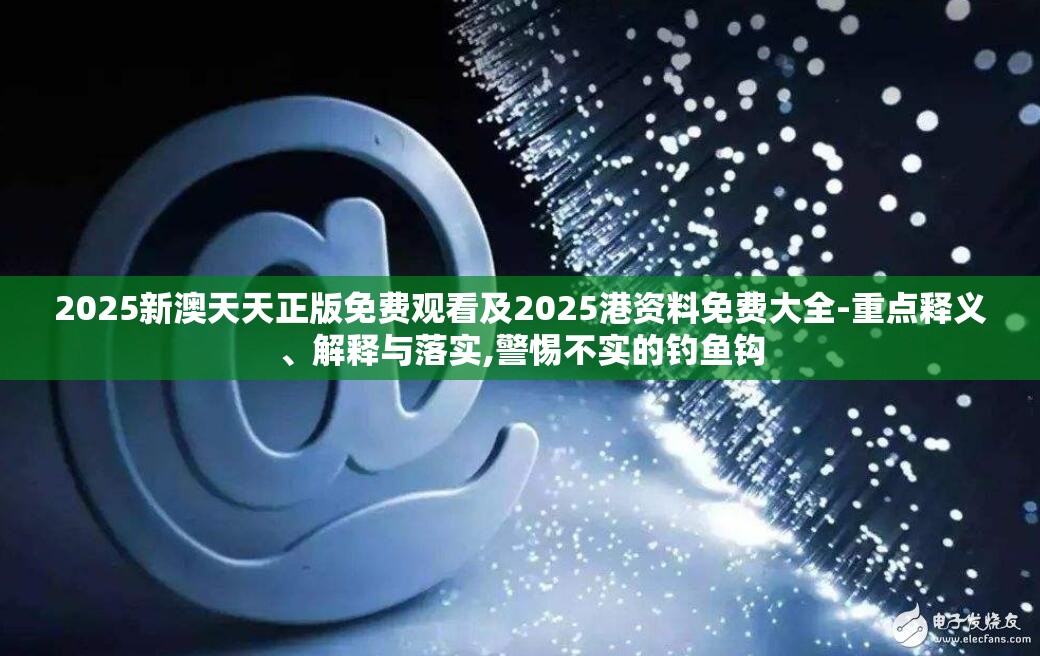 2025新澳天天正版免费观看及2025港资料免费大全-重点释义、解释与落实,警惕不实的钓鱼钩