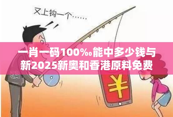 一肖一码100‰能中多少钱与新2025新奥和香港原料免费-重点释义、解释与落实,警惕不实的钓鱼钩