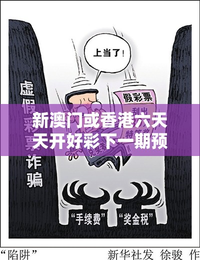 新澳门或香港六天天开好彩下一期预测及新门跟香港内部资料免费提供-警惕虚假诱导危害-痛点释义、专家解析解释与落实