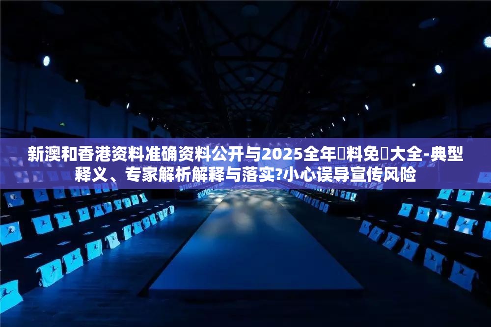 新澳和香港资料准确资料公开与2025全年資料免費大全-典型释义、专家解析解释与落实?小心误导宣传风险