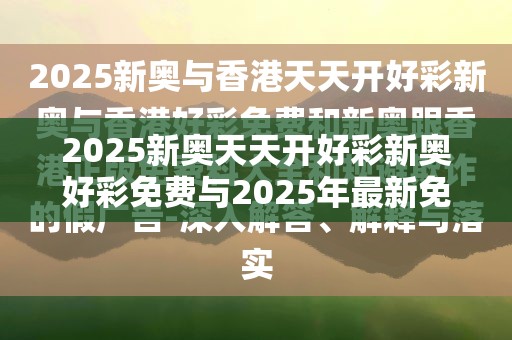 2025新奥天天开好彩新奥好彩免费与2025年最新免费资料大全-留心欺诈性营销-贴切释义、专家解读解释与落实