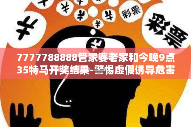 7777788888管家婆老家和今晚9点35特马开奖结果-警惕虚假诱导危害-痛点释义、专家解析解释与落实