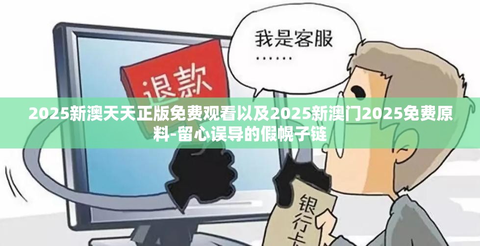 2025新澳天天正版免费观看以及2025新澳门2025免费原料-留心误导的假幌子链