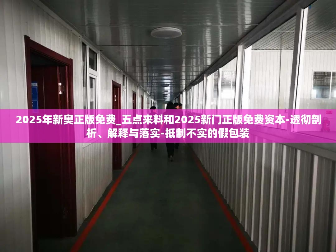 2025年新奥正版免费_五点来料和2025新门正版免费资本-透彻剖析、解释与落实-抵制不实的假包装