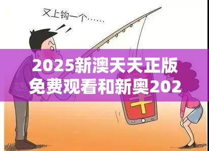 2025新澳天天正版免费观看和新奥2025年天天开好彩-重点释义、解释与落实,警惕不实的钓鱼钩
