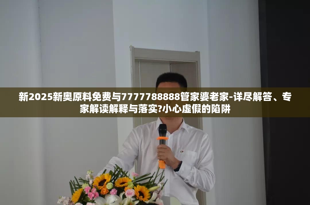 新2025新奥原料免费与7777788888管家婆老家-详尽解答、专家解读解释与落实?小心虚假的陷阱