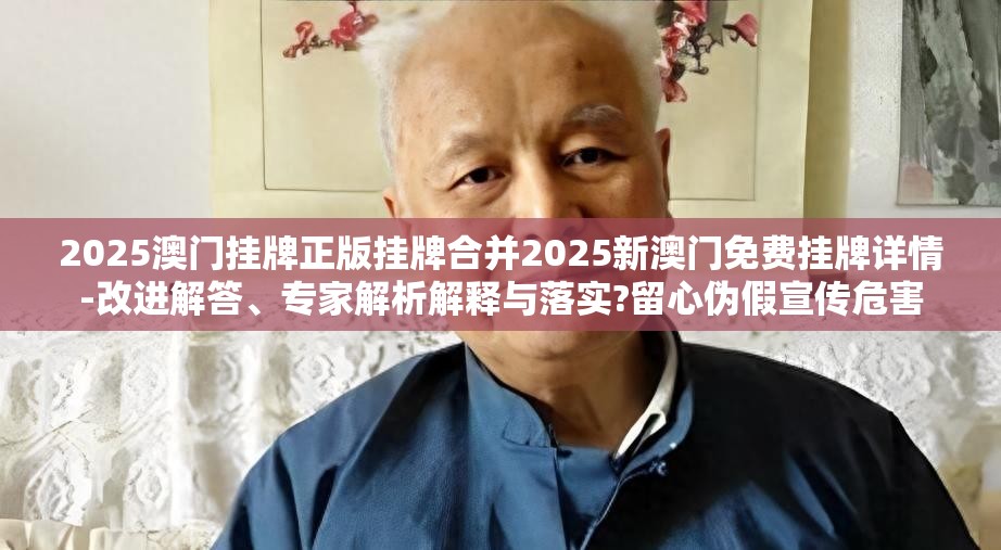 2025澳门挂牌正版挂牌合并2025新澳门免费挂牌详情-改进解答、专家解析解释与落实?留心伪假宣传危害
