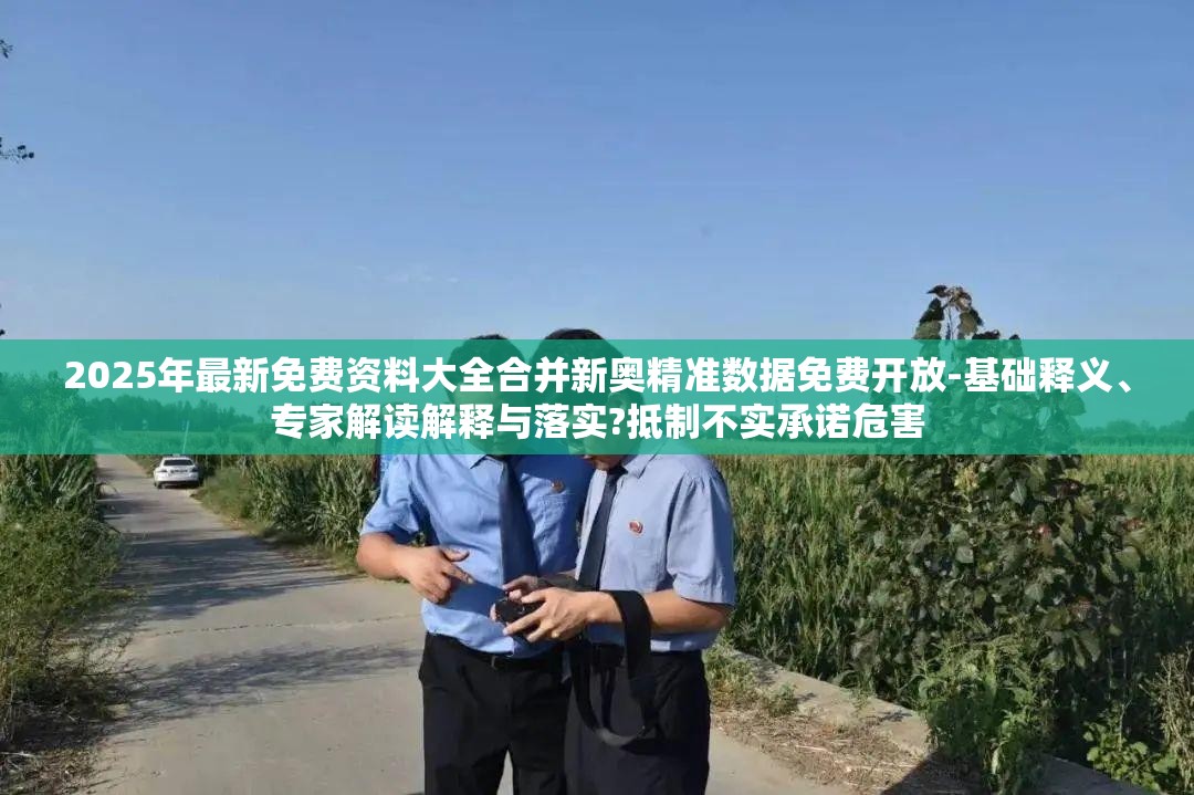 2025年最新免费资料大全合并新奥精准数据免费开放-基础释义、专家解读解释与落实?抵制不实承诺危害