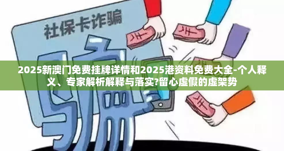 2025新澳门免费挂牌详情和2025港资料免费大全-个人释义、专家解析解释与落实?留心虚假的虚架势